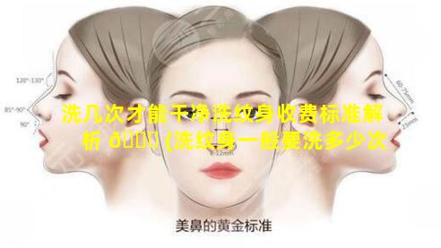 洗几次才能干净洗纹身收费标准解析 🐋 (洗纹身一般要洗多少次才能干 🌷 )